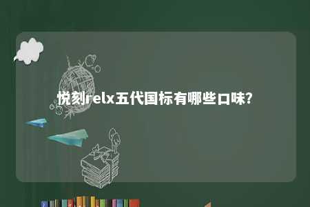 悦刻relx五代国标有哪些口味？ 